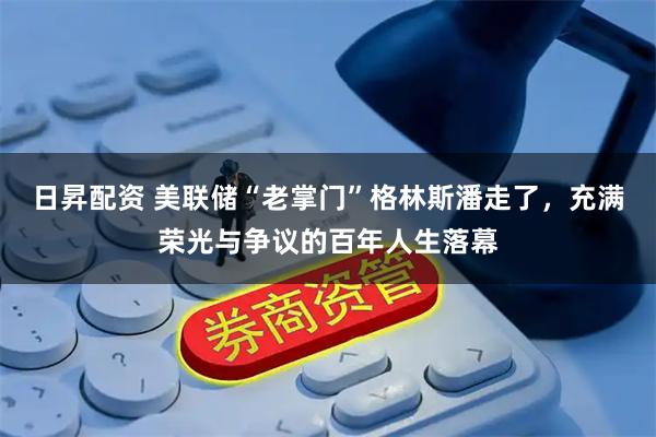 日昇配资 美联储“老掌门”格林斯潘走了，充满荣光与争议的百年人生落幕