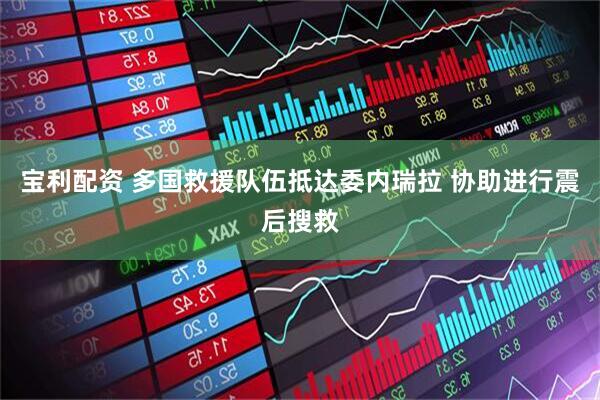 宝利配资 多国救援队伍抵达委内瑞拉 协助进行震后搜救