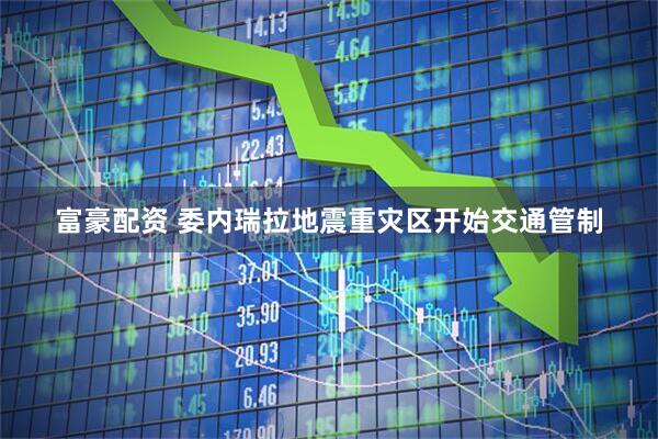 富豪配资 委内瑞拉地震重灾区开始交通管制