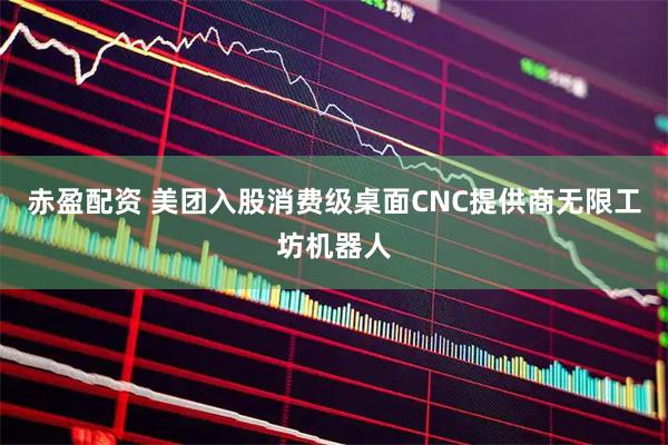 赤盈配资 美团入股消费级桌面CNC提供商无限工坊机器人