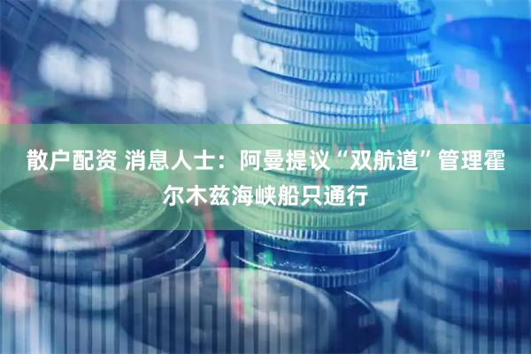 散户配资 消息人士：阿曼提议“双航道”管理霍尔木兹海峡船只通行