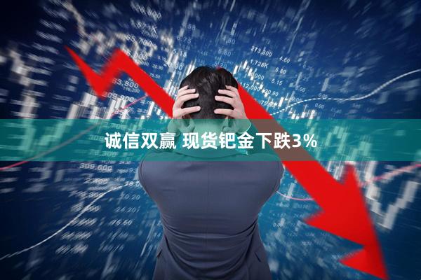 诚信双赢 现货钯金下跌3%