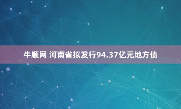 牛顺网 河南省拟发行94.37亿元地方债