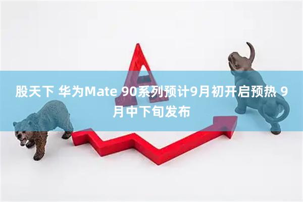 股天下 华为Mate 90系列预计9月初开启预热 9月中下旬发布