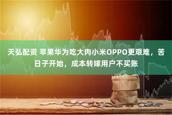 天弘配资 苹果华为吃大肉小米OPPO更艰难，苦日子开始，成本转嫁用户不买账