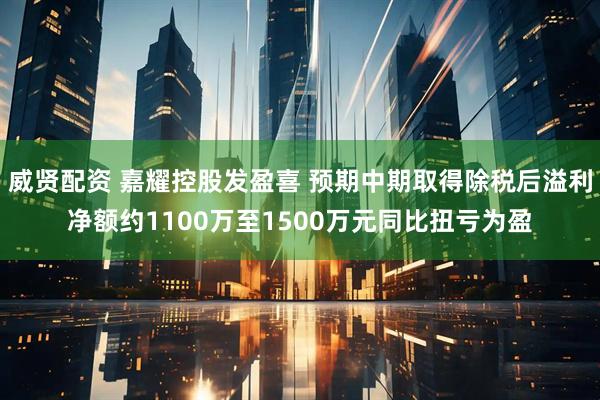 威贤配资 嘉耀控股发盈喜 预期中期取得除税后溢利净额约1100万至1500万元同比扭亏为盈