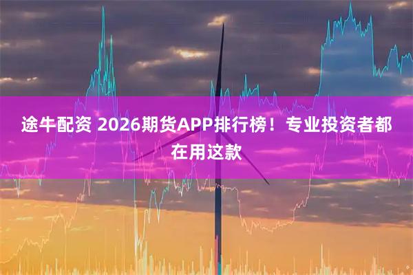 途牛配资 2026期货APP排行榜！专业投资者都在用这款