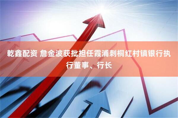 乾鑫配资 詹金波获批担任霞浦刺桐红村镇银行执行董事、行长