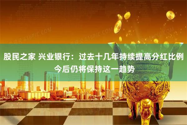股民之家 兴业银行：过去十几年持续提高分红比例 今后仍将保持这一趋势