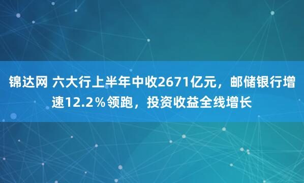 锦达网 六大行上半年中收2671亿元，邮储银行增速12.2％领跑，投资收益全线增长