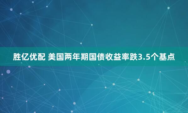胜亿优配 美国两年期国债收益率跌3.5个基点