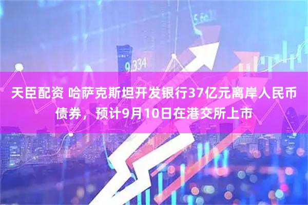 天臣配资 哈萨克斯坦开发银行37亿元离岸人民币债券，预计9月10日在港交所上市
