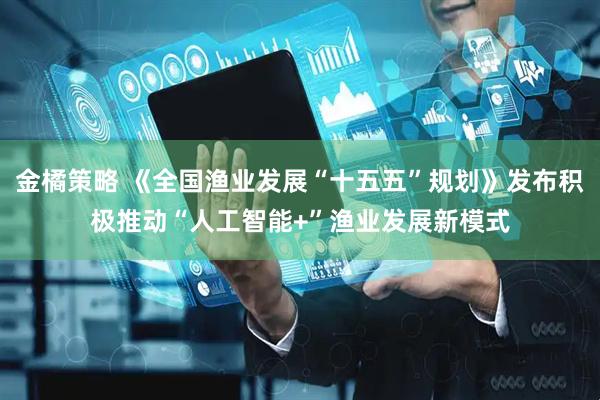 金橘策略 《全国渔业发展“十五五”规划》发布积极推动“人工智能+”渔业发展新模式