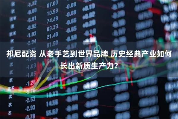 邦尼配资 从老手艺到世界品牌 历史经典产业如何长出新质生产力？